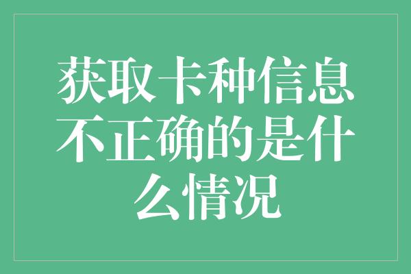 获取卡种信息不正确的是什么情况