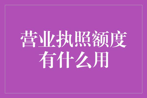 营业执照额度有什么用