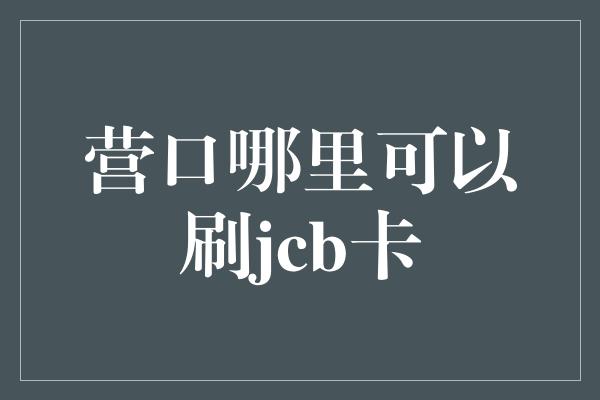 营口哪里可以刷jcb卡