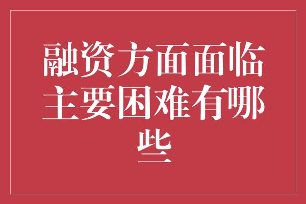 融资方面面临主要困难有哪些