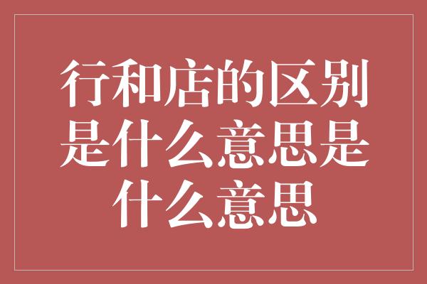 行和店的区别是什么意思是什么意思