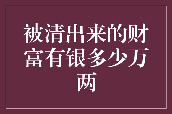 被清出来的财富有银多少万两