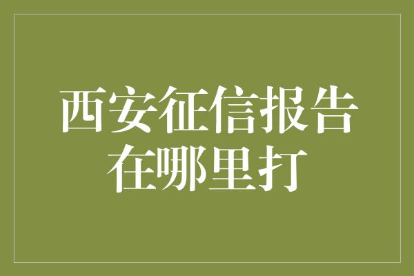 西安征信报告在哪里打