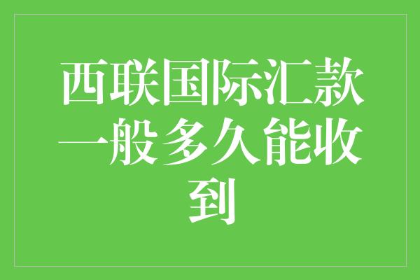 西联国际汇款一般多久能收到