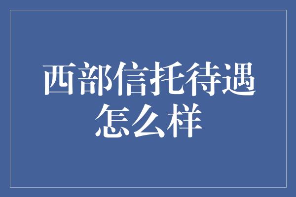 西部信托待遇怎么样