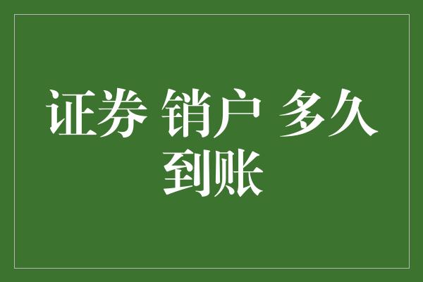 证券 销户 多久到账