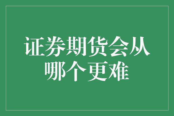 证券期货会从哪个更难