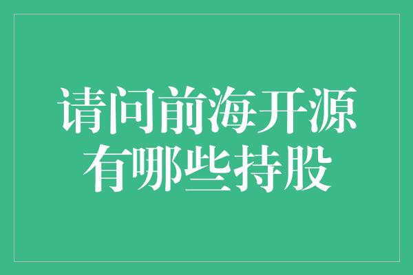 请问前海开源有哪些持股