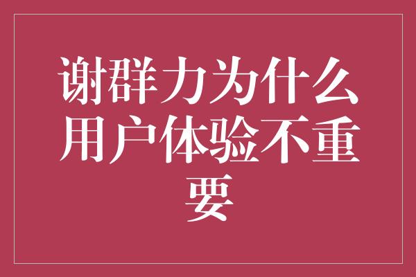 谢群力为什么用户体验不重要