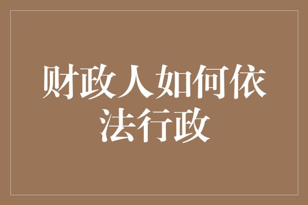 财政人如何依法行政