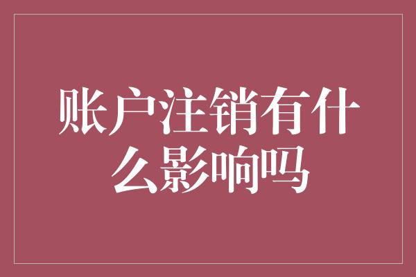 账户注销有什么影响吗