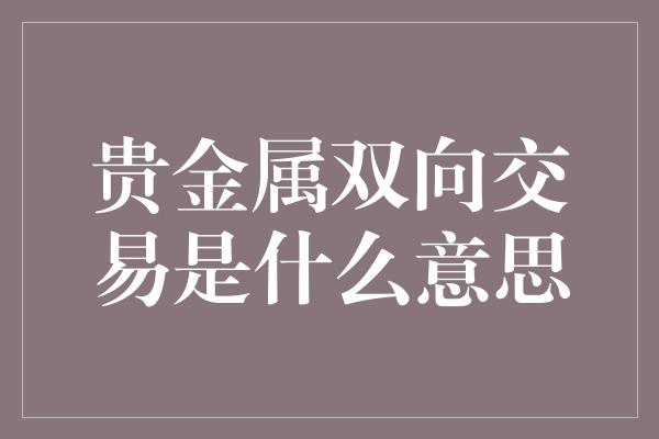 贵金属双向交易是什么意思