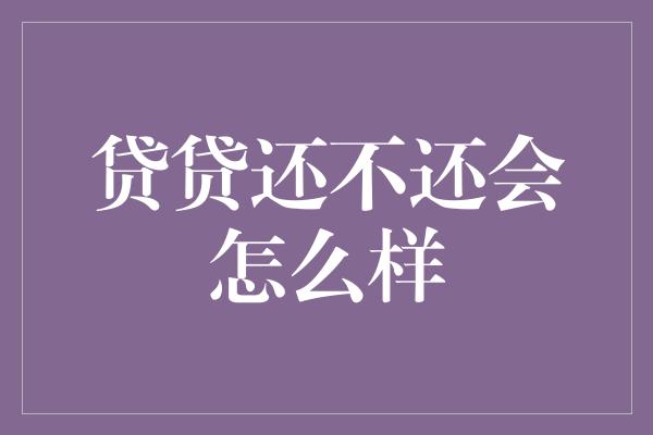 贷贷还不还会怎么样