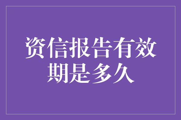 资信报告有效期是多久