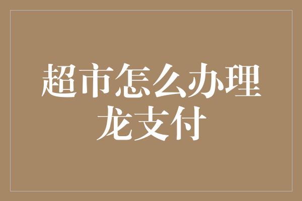 超市怎么办理龙支付