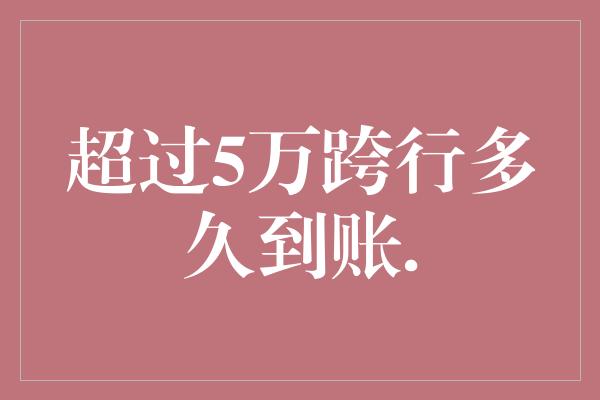 超过5万跨行多久到账.