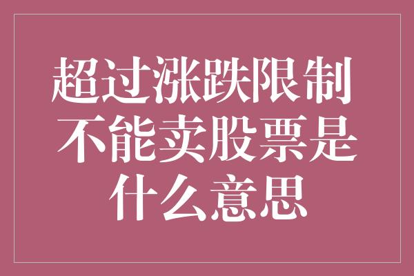 超过涨跌限制 不能卖股票是什么意思