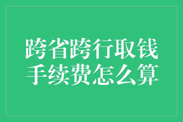 跨省跨行取钱手续费怎么算