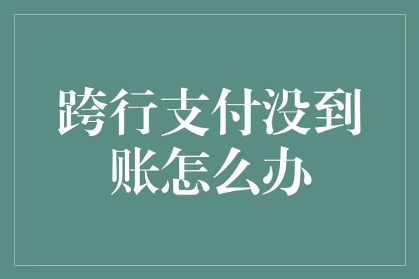 跨行支付没到账怎么办