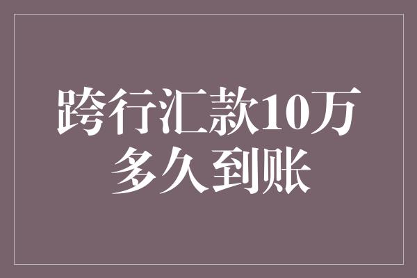 跨行汇款10万多久到账