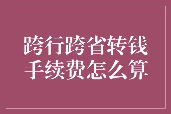 跨行跨省转钱手续费怎么算