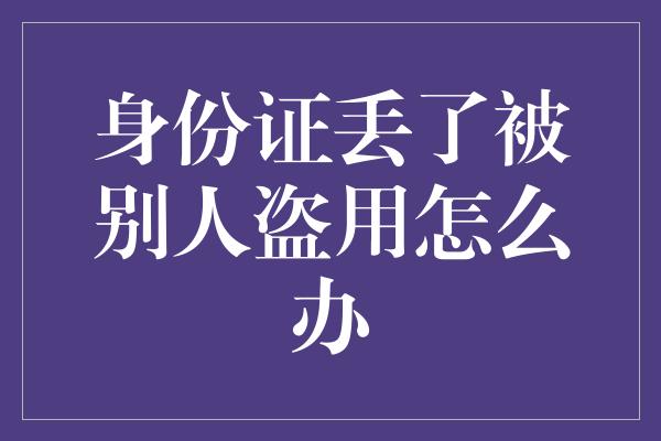 身份证丢了被别人盗用怎么办