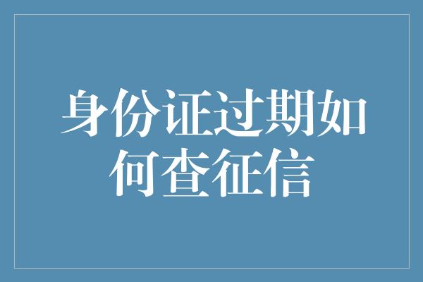 身份证过期如何查征信