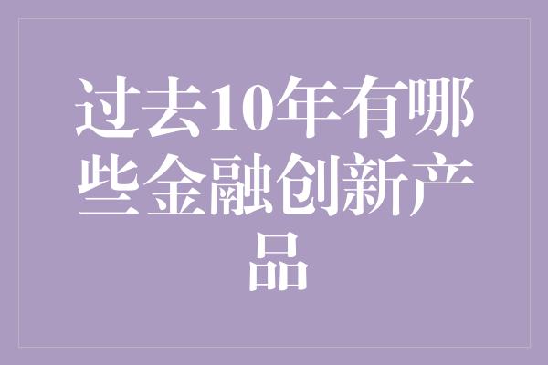 过去10年有哪些金融创新产品