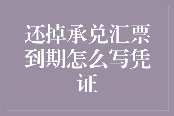 还掉承兑汇票到期怎么写凭证