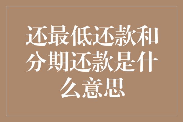 还最低还款和分期还款是什么意思