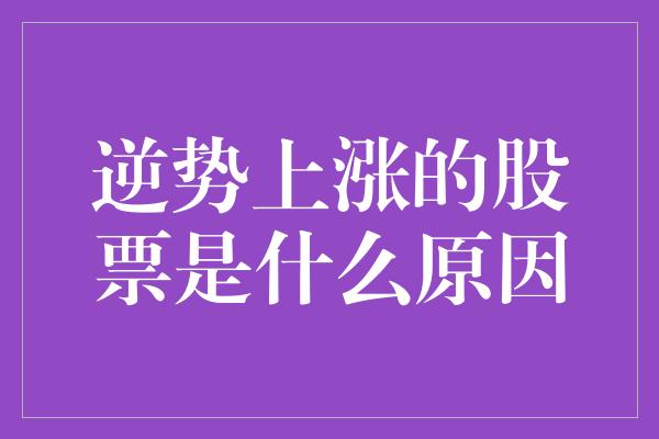 逆势上涨的股票是什么原因