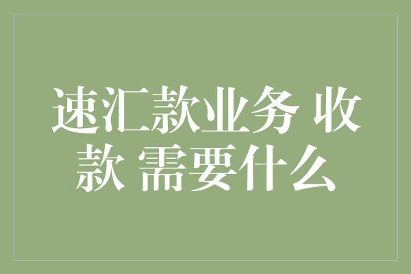 速汇款业务 收款 需要什么