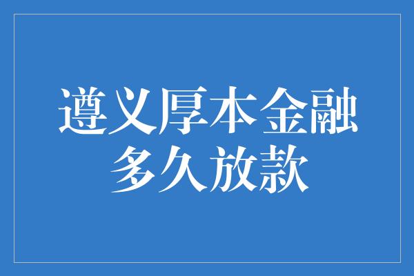 遵义厚本金融多久放款