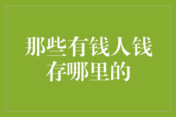 那些有钱人钱存哪里的