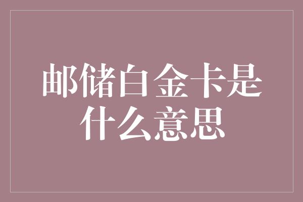 邮储白金卡是什么意思