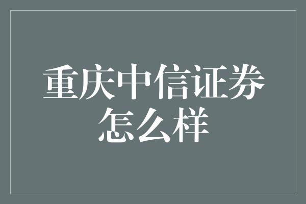 重庆中信证券怎么样