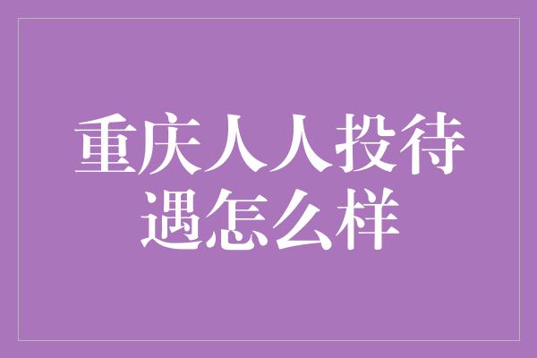 重庆人人投待遇怎么样