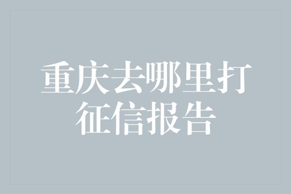 重庆去哪里打征信报告