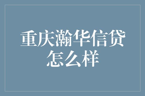 重庆瀚华信贷怎么样