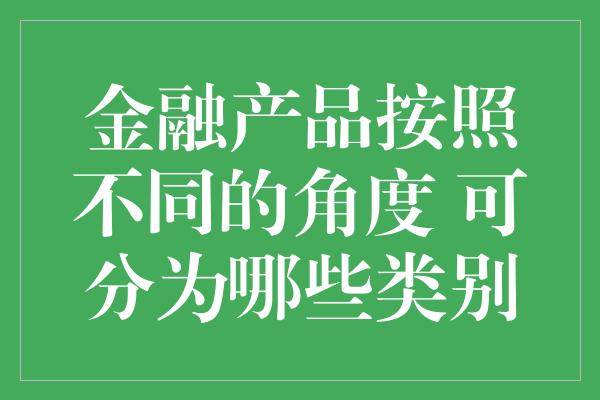 金融产品按照不同的角度 可分为哪些类别