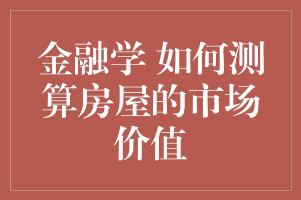 金融学 如何测算房屋的市场价值