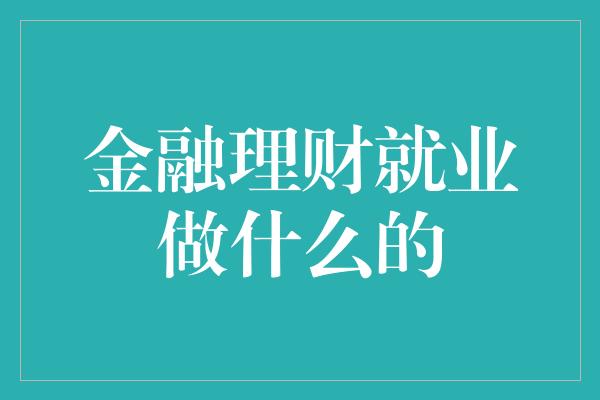 金融理财就业做什么的