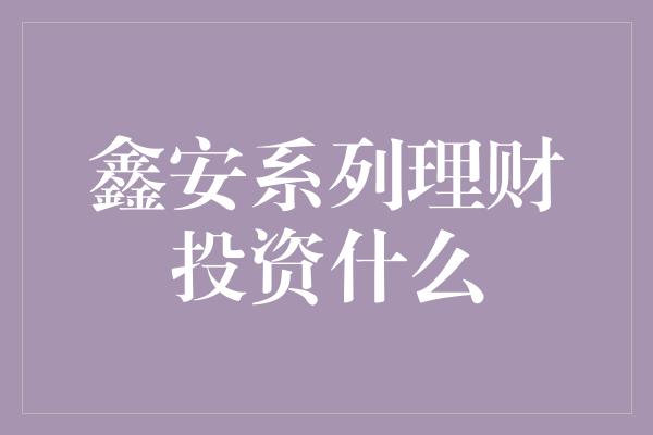 鑫安系列理财投资什么