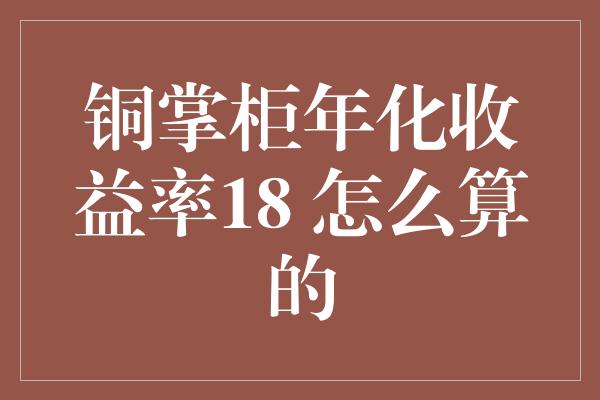 铜掌柜年化收益率18 怎么算的