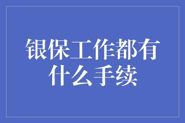 银保工作都有什么手续