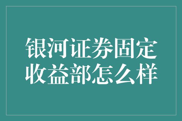 银河证券固定收益部怎么样