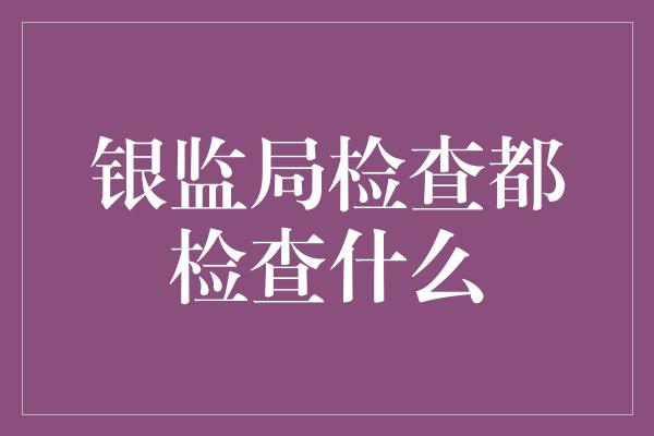 银监局检查都检查什么