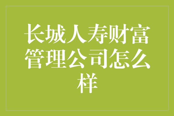 长城人寿财富管理公司怎么样