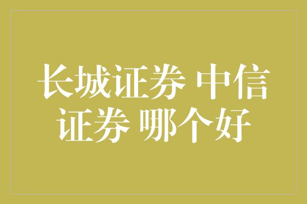 长城证券 中信证券 哪个好