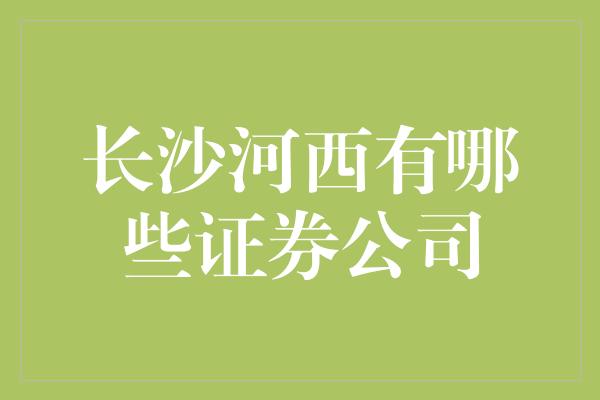 长沙河西有哪些证券公司